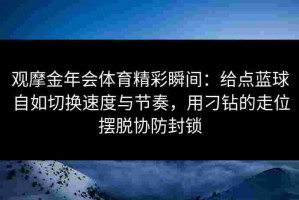 观摩金年会体育精彩瞬间：给点蓝球自如切换速度与节奏，用刁钻的走位摆脱协防封锁