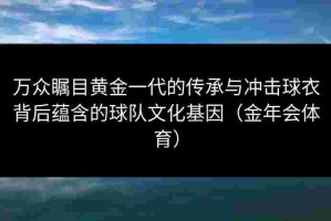 万众瞩目黄金一代的传承与冲击球衣背后蕴含的球队文化基因（金年会体育）