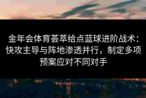 金年会体育荟萃给点蓝球进阶战术：快攻主导与阵地渗透并行，制定多项预案应对不同对手