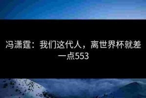 冯潇霆：我们这代人，离世界杯就差一点553