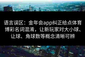 语言误区：金年会app纠正给点体育博彩名词混淆，让新玩家对大小球、让球、角球数等概念清晰可辨