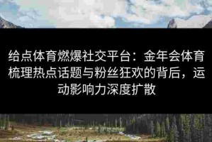 给点体育燃爆社交平台：金年会体育梳理热点话题与粉丝狂欢的背后，运动影响力深度扩散