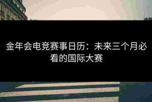 金年会电竞赛事日历：未来三个月必看的国际大赛