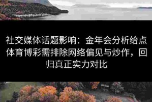社交媒体话题影响：金年会分析给点体育博彩需排除网络偏见与炒作，回归真正实力对比