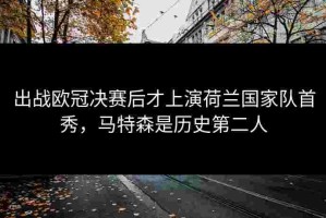 出战欧冠决赛后才上演荷兰国家队首秀，马特森是历史第二人