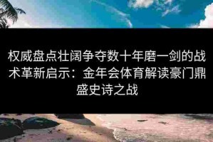 权威盘点壮阔争夺数十年磨一剑的战术革新启示：金年会体育解读豪门鼎盛史诗之战