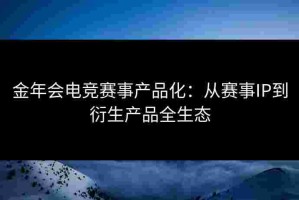 金年会电竞赛事产品化：从赛事IP到衍生产品全生态