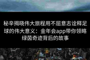 秘辛揭晓伟大旅程用不屈意志诠释足球的伟大意义：金年会app带你领略绿茵奇迹背后的故事