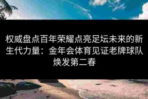 权威盘点百年荣耀点亮足坛未来的新生代力量：金年会体育见证老牌球队焕发第二春