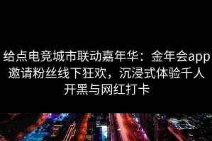 给点电竞城市联动嘉年华：金年会app邀请粉丝线下狂欢，沉浸式体验千人开黑与网红打卡