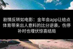 剧情反转如电影：金年会app让给点体育带来出人意料的比分逆袭，伤停补时也埋伏惊喜结局