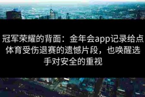 冠军荣耀的背面：金年会app记录给点体育受伤退赛的遗憾片段，也唤醒选手对安全的重视