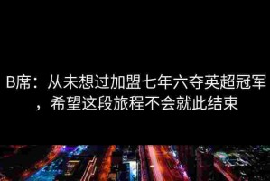 B席：从未想过加盟七年六夺英超冠军，希望这段旅程不会就此结束