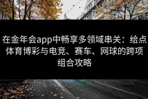 在金年会app中畅享多领域串关：给点体育博彩与电竞、赛车、网球的跨项组合攻略