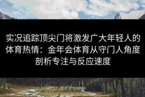 实况追踪顶尖门将激发广大年轻人的体育热情：金年会体育从守门人角度剖析专注与反应速度