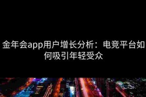 金年会app用户增长分析：电竞平台如何吸引年轻受众