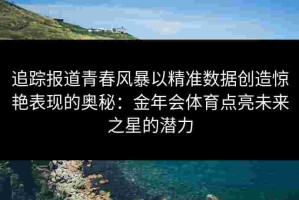 追踪报道青春风暴以精准数据创造惊艳表现的奥秘：金年会体育点亮未来之星的潜力