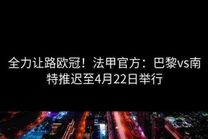 全力让路欧冠！法甲官方：巴黎vs南特推迟至4月22日举行