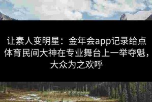 让素人变明星：金年会app记录给点体育民间大神在专业舞台上一举夺魁，大众为之欢呼