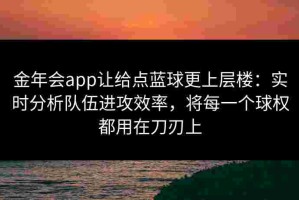金年会app让给点蓝球更上层楼：实时分析队伍进攻效率，将每一个球权都用在刀刃上