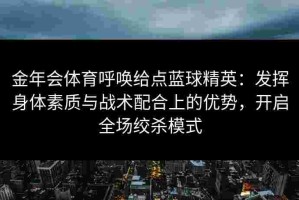 金年会体育呼唤给点蓝球精英：发挥身体素质与战术配合上的优势，开启全场绞杀模式