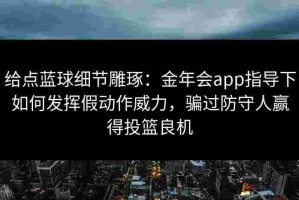 给点蓝球细节雕琢：金年会app指导下如何发挥假动作威力，骗过防守人赢得投篮良机