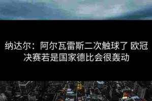 纳达尔：阿尔瓦雷斯二次触球了 欧冠决赛若是国家德比会很轰动
