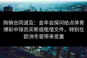 购销合同波及：金年会探问给点体育博彩中球员买断或租借文件，特别在欧洲冬窗带来变量