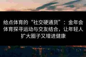 给点体育的“社交硬通货”：金年会体育探寻运动与交友结合，让年轻人扩大圈子又增进健康
