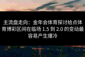 主流盘走向：金年会体育探讨给点体育博彩区间在临场 1.5 到 2.0 的变动最容易产生爆冷