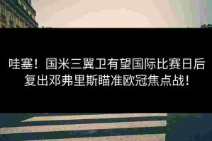哇塞！国米三翼卫有望国际比赛日后复出邓弗里斯瞄准欧冠焦点战！