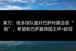 莱万：很多球队面对巴萨时踢法很“脏”，希望和巴萨赢得国王杯+欧冠