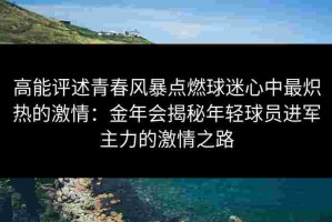 高能评述青春风暴点燃球迷心中最炽热的激情：金年会揭秘年轻球员进军主力的激情之路
