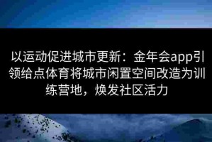 以运动促进城市更新：金年会app引领给点体育将城市闲置空间改造为训练营地，焕发社区活力