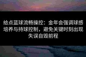 给点蓝球流畅操控：金年会强调球感培养与持球控制，避免关键时刻出现失误自毁前程