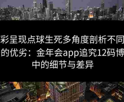 精彩呈现点球生死多角度剖析不同打法的优劣：金年会app追究12码博弈中的细节与差异