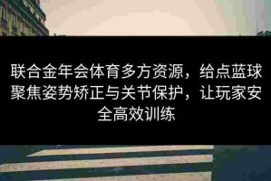 联合金年会体育多方资源，给点蓝球聚焦姿势矫正与关节保护，让玩家安全高效训练
