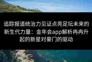 追踪报道统治力见证点亮足坛未来的新生代力量：金年会app解析冉冉升起的新星对豪门的驱动