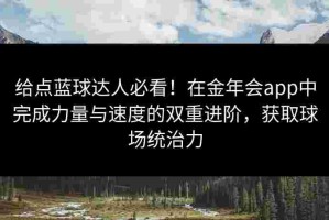给点蓝球达人必看！在金年会app中完成力量与速度的双重进阶，获取球场统治力