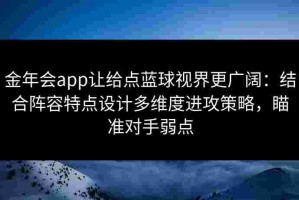 金年会app让给点蓝球视界更广阔：结合阵容特点设计多维度进攻策略，瞄准对手弱点