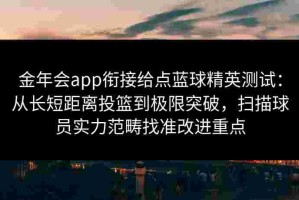 金年会app衔接给点蓝球精英测试：从长短距离投篮到极限突破，扫描球员实力范畴找准改进重点