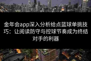 金年会app深入分析给点蓝球单挑技巧：让阅读防守与控球节奏成为终结对手的利器