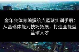 金年会体育编撰给点蓝球实训手册：从基础体能到技巧拓展，打造全能型篮球人才