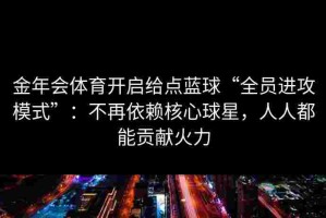金年会体育开启给点蓝球“全员进攻模式”：不再依赖核心球星，人人都能贡献火力