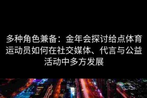 多种角色兼备：金年会探讨给点体育运动员如何在社交媒体、代言与公益活动中多方发展
