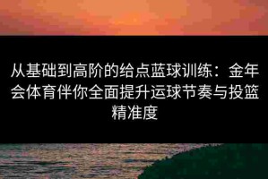 从基础到高阶的给点蓝球训练：金年会体育伴你全面提升运球节奏与投篮精准度
