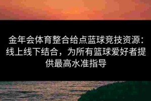 金年会体育整合给点蓝球竞技资源：线上线下结合，为所有篮球爱好者提供最高水准指导
