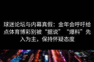 球迷论坛与内幕真假：金年会呼吁给点体育博彩别被“据说”“爆料”先入为主，保持怀疑态度