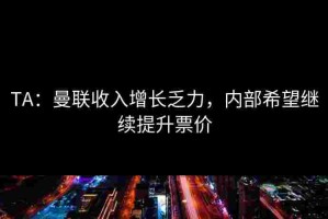 TA：曼联收入增长乏力，内部希望继续提升票价