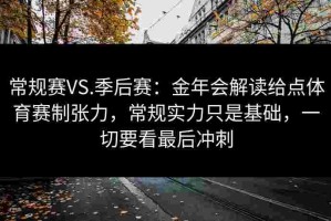常规赛VS.季后赛：金年会解读给点体育赛制张力，常规实力只是基础，一切要看最后冲刺